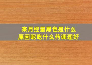 来月经量黑色是什么原因呢吃什么药调理好