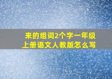 来的组词2个字一年级上册语文人教版怎么写