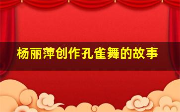 杨丽萍创作孔雀舞的故事