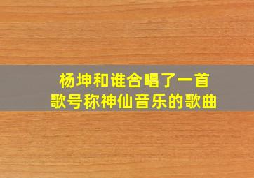 杨坤和谁合唱了一首歌号称神仙音乐的歌曲