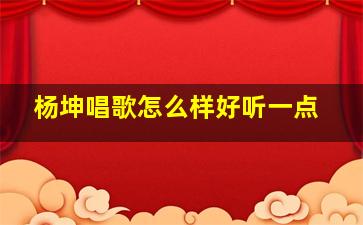 杨坤唱歌怎么样好听一点