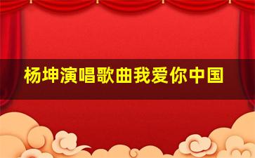 杨坤演唱歌曲我爱你中国