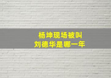 杨坤现场被叫刘德华是哪一年