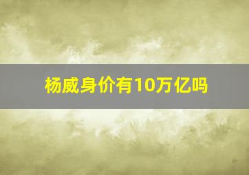 杨威身价有10万亿吗