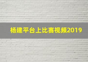 杨建平台上比赛视频2019