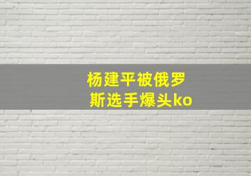 杨建平被俄罗斯选手爆头ko