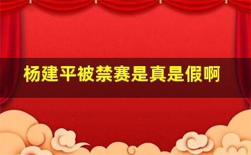 杨建平被禁赛是真是假啊