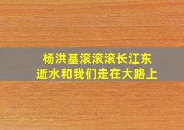 杨洪基滚滚滚长江东逝水和我们走在大路上