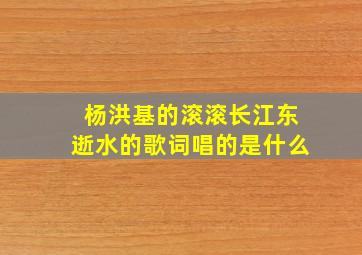 杨洪基的滚滚长江东逝水的歌词唱的是什么