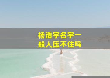 杨浩宇名字一般人压不住吗