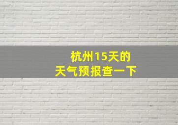 杭州15天的天气预报查一下