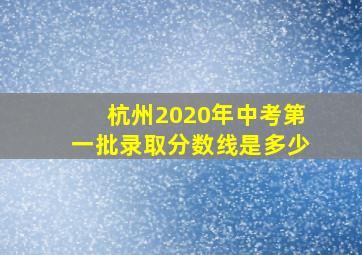 杭州2020年中考第一批录取分数线是多少