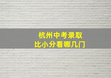 杭州中考录取比小分看哪几门