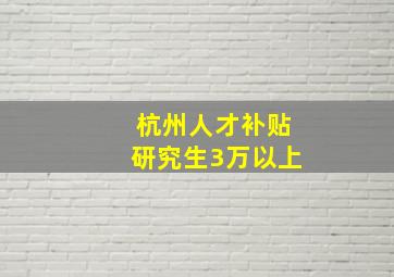 杭州人才补贴研究生3万以上