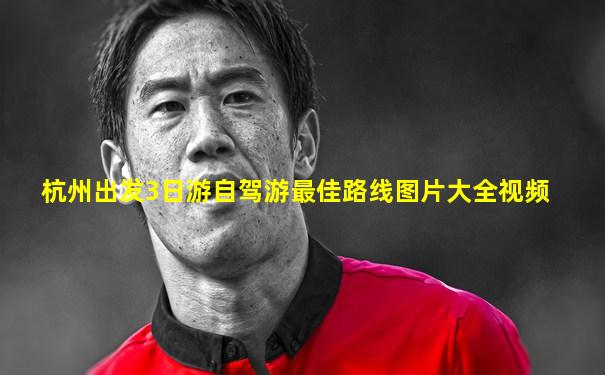 杭州出发3日游自驾游最佳路线图片大全视频