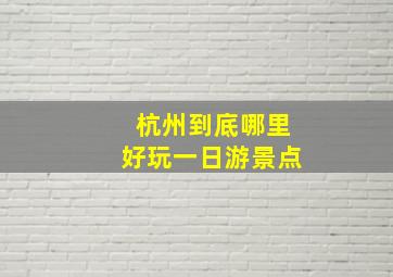 杭州到底哪里好玩一日游景点