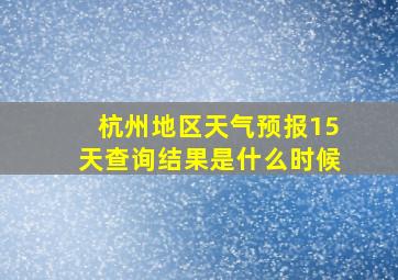 杭州地区天气预报15天查询结果是什么时候