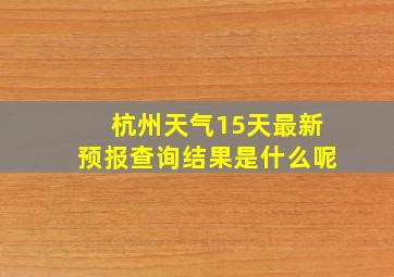 杭州天气15天最新预报查询结果是什么呢