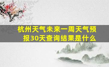 杭州天气未来一周天气预报30天查询结果是什么