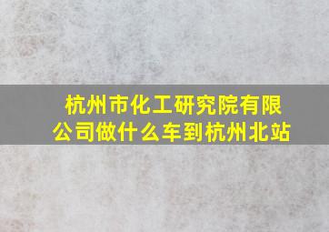 杭州市化工研究院有限公司做什么车到杭州北站