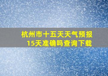 杭州市十五天天气预报15天准确吗查询下载