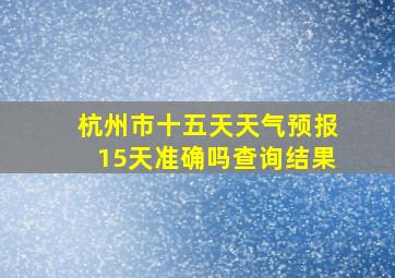 杭州市十五天天气预报15天准确吗查询结果