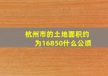 杭州市的土地面积约为16850什么公顷