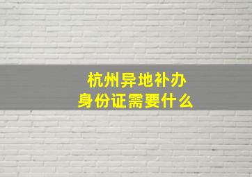 杭州异地补办身份证需要什么