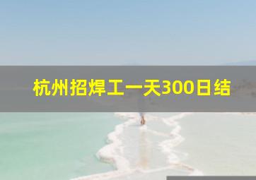 杭州招焊工一天300日结