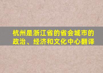 杭州是浙江省的省会城市的政治、经济和文化中心翻译