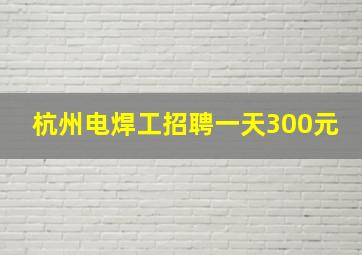 杭州电焊工招聘一天300元