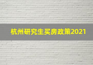 杭州研究生买房政策2021