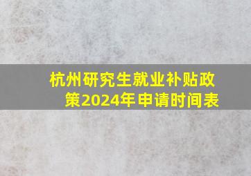 杭州研究生就业补贴政策2024年申请时间表