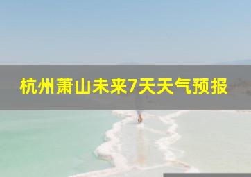 杭州萧山未来7天天气预报