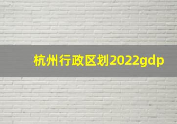 杭州行政区划2022gdp