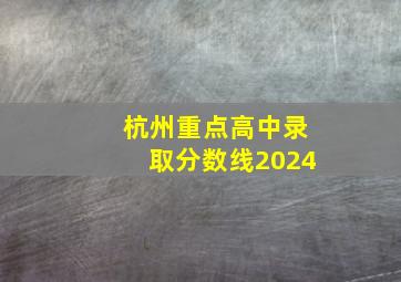 杭州重点高中录取分数线2024