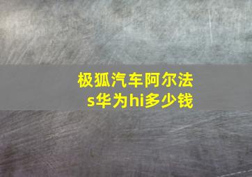 极狐汽车阿尔法s华为hi多少钱