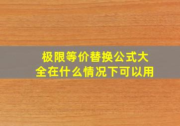 极限等价替换公式大全在什么情况下可以用