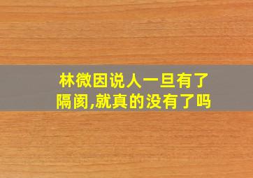 林微因说人一旦有了隔阂,就真的没有了吗