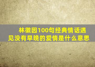 林徽因100句经典情话遇见没有早晚的爱情是什么意思