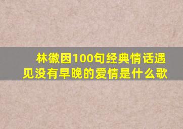 林徽因100句经典情话遇见没有早晚的爱情是什么歌