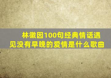 林徽因100句经典情话遇见没有早晚的爱情是什么歌曲