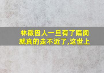 林徽因人一旦有了隔阂就真的走不近了,这世上