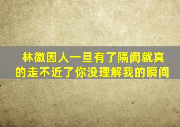 林徽因人一旦有了隔阂就真的走不近了你没理解我的瞬间