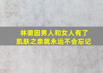 林徽因男人和女人有了肌肤之亲就永远不会忘记