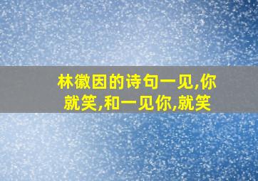 林徽因的诗句一见,你就笑,和一见你,就笑