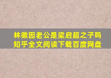 林徽因老公是梁启超之子吗知乎全文阅读下载百度网盘