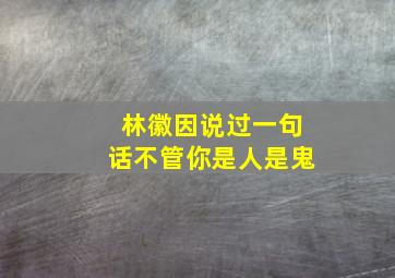 林徽因说过一句话不管你是人是鬼