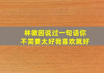 林徽因说过一句话你不需要太好我喜欢就好