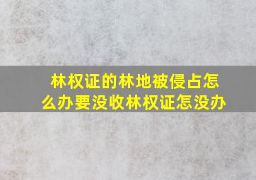 林权证的林地被侵占怎么办要没收林权证怎没办